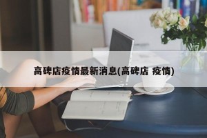 高碑店疫情最新消息(高碑店 疫情)