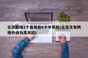 北京新增2个高风险6个中风险(北京又有两地升级为高风险)