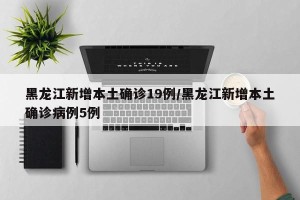 黑龙江新增本土确诊19例/黑龙江新增本土确诊病例5例