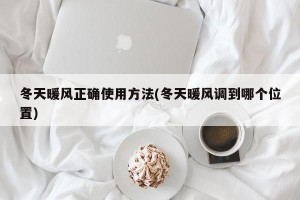 冬天暖风正确使用方法(冬天暖风调到哪个位置)