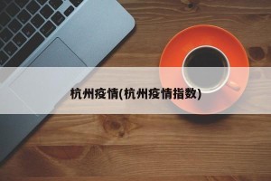 杭州疫情(杭州疫情指数)