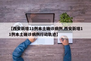 【西安新增11例本土确诊病例,西安新增11例本土确诊病例行动轨迹】