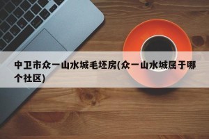 中卫市众一山水城毛坯房(众一山水城属于哪个社区)