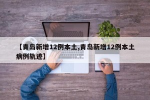 【青岛新增12例本土,青岛新增12例本土病例轨迹】