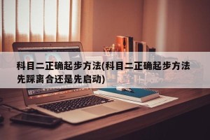 科目二正确起步方法(科目二正确起步方法 先踩离合还是先启动)