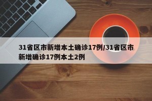 31省区市新增本土确诊17例/31省区市新增确诊17例本土2例