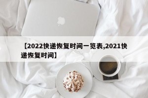 【2022快递恢复时间一览表,2021快递恢复时间】
