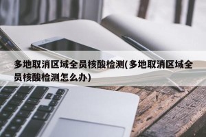 多地取消区域全员核酸检测(多地取消区域全员核酸检测怎么办)