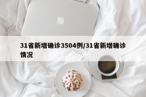 31省新增确诊3504例/31省新增确诊情况