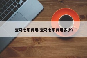 宝马七系费用(宝马七系费用多少)