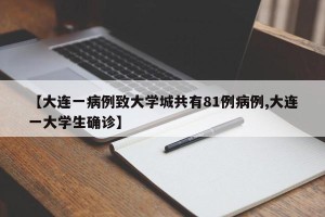 【大连一病例致大学城共有81例病例,大连一大学生确诊】