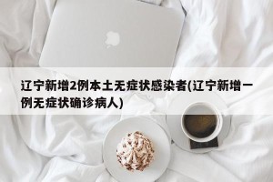 辽宁新增2例本土无症状感染者(辽宁新增一例无症状确诊病人)