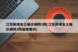 江苏新增本土确诊病例3例(江苏新增本土确诊病例3例是哪里的)