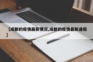 【成都的疫情最新情况,成都的疫情最新通报】