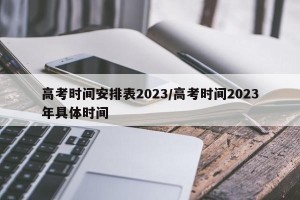 高考时间安排表2023/高考时间2023年具体时间