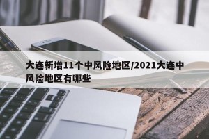大连新增11个中风险地区/2021大连中风险地区有哪些