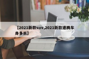 【2021新款suv,2021新款速腾车身多长】