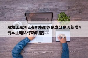 黑龙江黑河已有8例确诊(黑龙江黑河新增4例本土确诊行动轨迹)