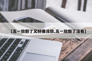 【五一放假了又好像没放,五一放假了没有】