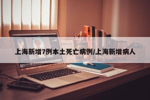 上海新增7例本土死亡病例/上海新增病人