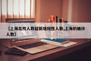 【上海出院人数超新增阳性人数,上海的确诊人数】