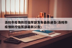 洛阳市疫情防控指挥部发布最新通告(洛阳市疫情防控指挥部最新公告)