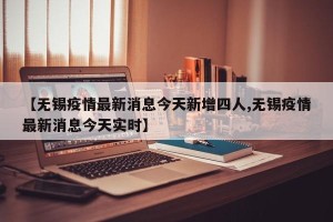 【无锡疫情最新消息今天新增四人,无锡疫情最新消息今天实时】
