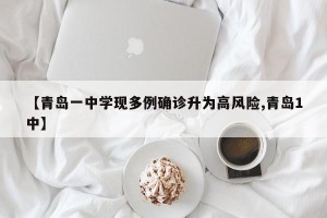 【青岛一中学现多例确诊升为高风险,青岛1中】