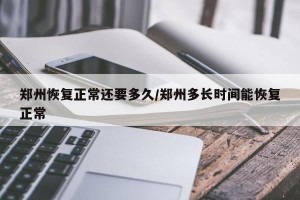 郑州恢复正常还要多久/郑州多长时间能恢复正常
