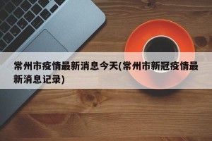 常州市疫情最新消息今天(常州市新冠疫情最新消息记录)