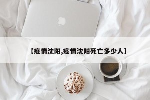【疫情沈阳,疫情沈阳死亡多少人】
