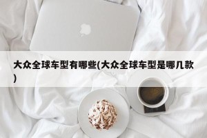 大众全球车型有哪些(大众全球车型是哪几款)