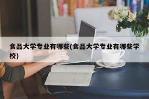 食品大学专业有哪些(食品大学专业有哪些学校)