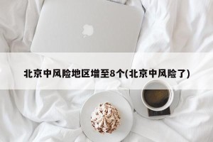 北京中风险地区增至8个(北京中风险了)