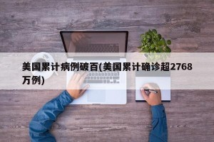 美国累计病例破百(美国累计确诊超2768万例)