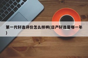 第一代轩逸评价怎么样啊(日产轩逸是哪一年)