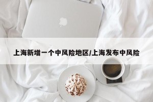 上海新增一个中风险地区/上海发布中风险