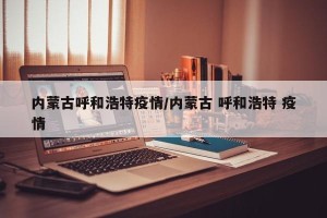 内蒙古呼和浩特疫情/内蒙古 呼和浩特 疫情