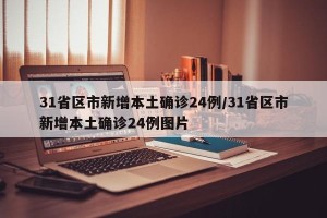 31省区市新增本土确诊24例/31省区市新增本土确诊24例图片