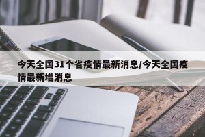 今天全国31个省疫情最新消息/今天全国疫情最新增消息