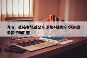 河南一密接者轨迹公布涉及4趟列车/河南密接者行动轨迹