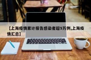 【上海疫情累计报告感染者超9万例,上海疫情汇总】