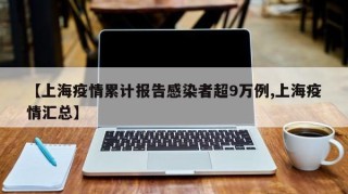 【上海疫情累计报告感染者超9万例,上海疫情汇总】