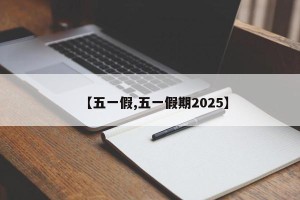 【五一假,五一假期2025】
