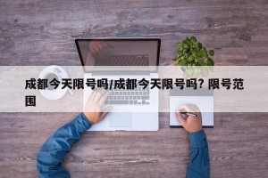 成都今天限号吗/成都今天限号吗? 限号范围