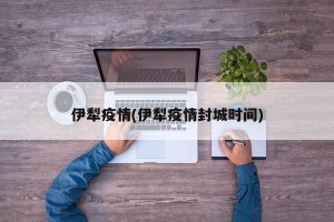 伊犁疫情(伊犁疫情封城时间)