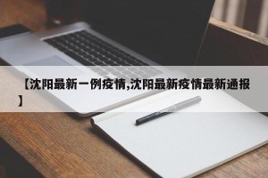 【沈阳最新一例疫情,沈阳最新疫情最新通报】