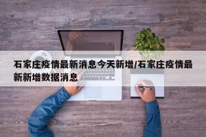 石家庄疫情最新消息今天新增/石家庄疫情最新新增数据消息