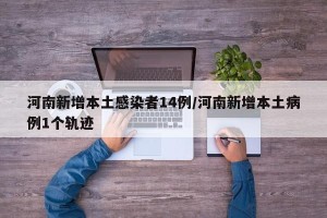 河南新增本土感染者14例/河南新增本土病例1个轨迹