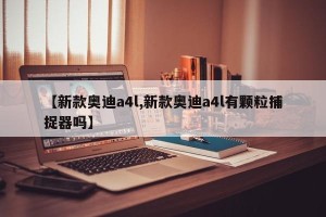 【新款奥迪a4l,新款奥迪a4l有颗粒捕捉器吗】